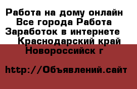 Работа на дому-онлайн - Все города Работа » Заработок в интернете   . Краснодарский край,Новороссийск г.